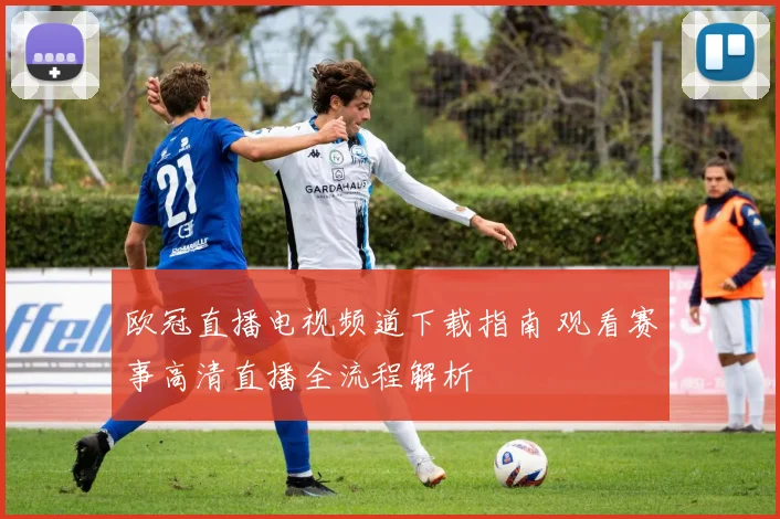 欧冠直播电视频道下载指南 观看赛事高清直播全流程解析