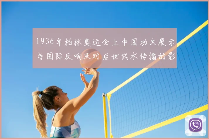 1936年柏林奥运会上中国功夫展示与国际反响及对后世武术传播的影响
