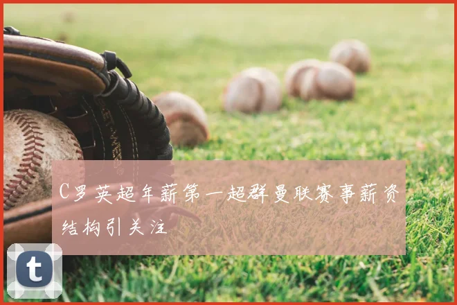 C罗英超年薪第一超群曼联赛事薪资结构引关注