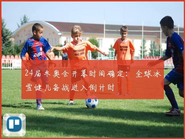 24届冬奥会开幕时间确定:全球冰雪健儿备战进入倒计时