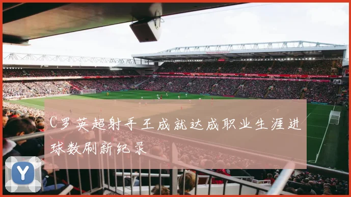 C罗英超射手王成就达成职业生涯进球数刷新纪录