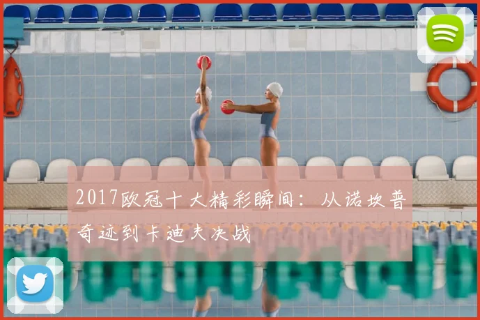 2017欧冠十大精彩瞬间：从诺坎普奇迹到卡迪夫决战