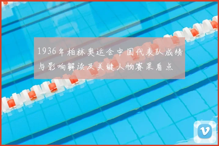 1936年柏林奥运会中国代表队成绩与影响解读及关键人物赛果看点