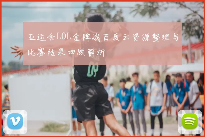 亚运会LOL金牌战百度云资源整理与比赛结果回顾解析