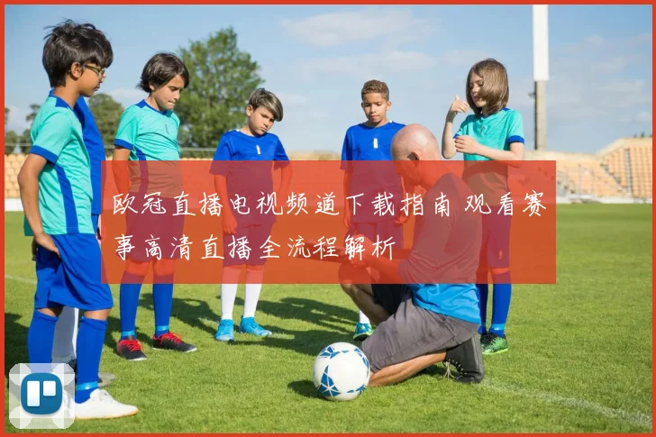 欧冠直播电视频道下载指南 观看赛事高清直播全流程解析