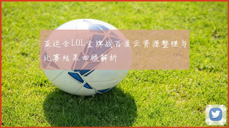 亚运会LOL金牌战百度云资源整理与比赛结果回顾解析