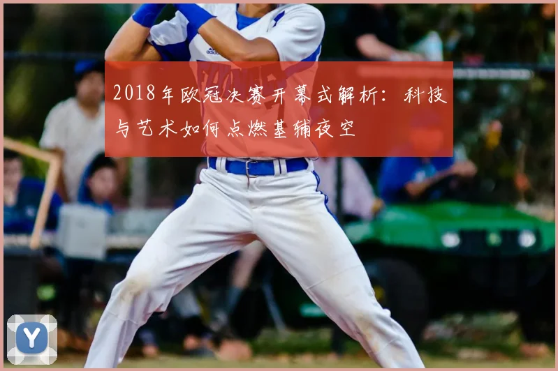 2018年欧冠决赛开幕式解析：科技与艺术如何点燃基辅夜空